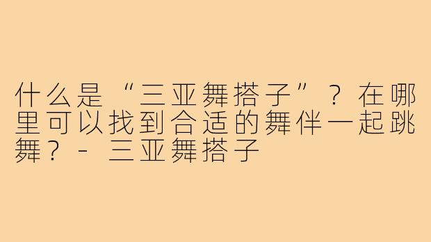 什么是“三亚舞搭子”？在哪里可以找到合适的舞伴一起跳舞？