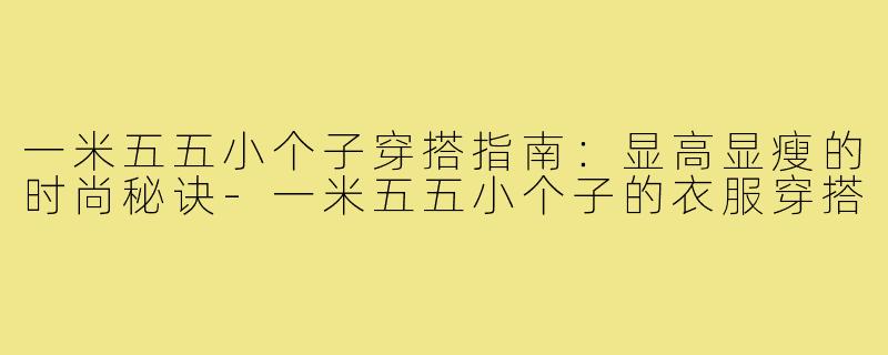 一米五五小个子穿搭指南:显高显瘦的时尚秘诀-一米五五小个子的衣服穿搭