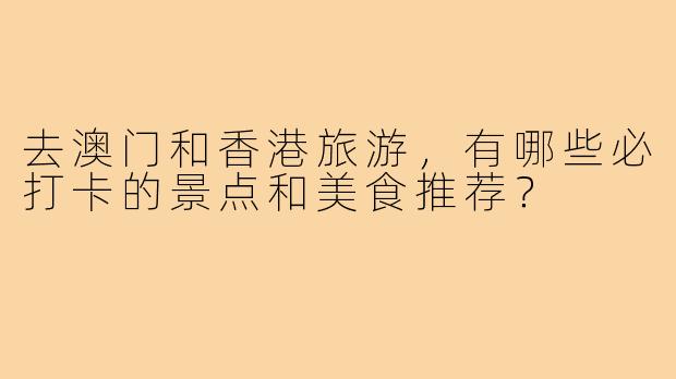 去澳门和香港旅游，有哪些必打卡的景点和美食推荐？