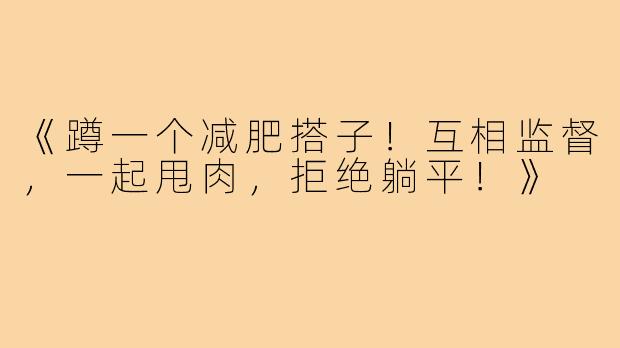 《蹲一个减肥搭子！互相监督，一起甩肉，拒绝躺平！》
