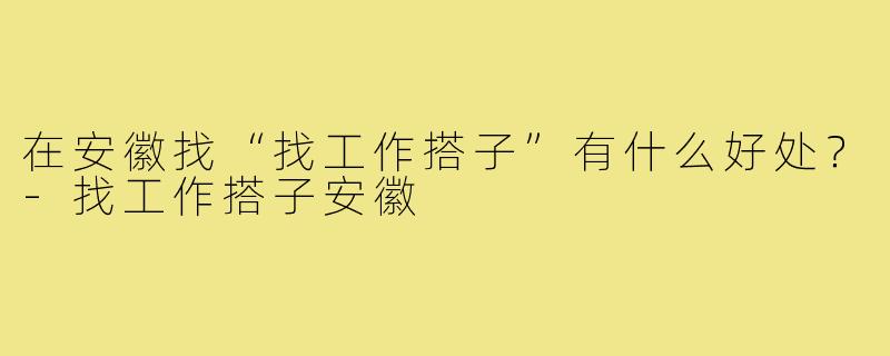 在安徽找“找工作搭子”有什么好处?-找工作搭子安徽