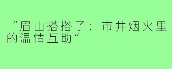 “眉山搭搭子：市井烟火里的温情互助”