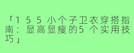 「155小个子卫衣穿搭指南：显高显瘦的5个实用技巧」