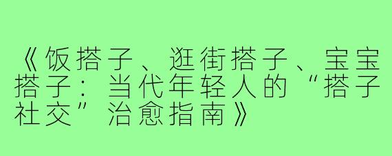 《饭搭子、逛街搭子、宝宝搭子:当代年轻人的“搭子社交”治愈指南》