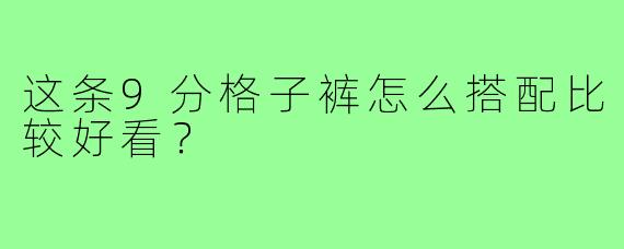 这条9分格子裤怎么搭配比较好看?