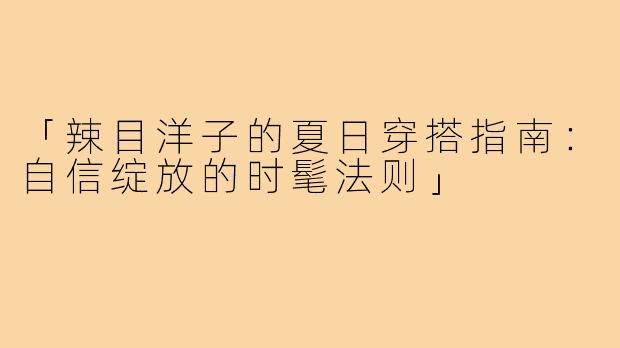「辣目洋子的夏日穿搭指南：自信绽放的时髦法则」