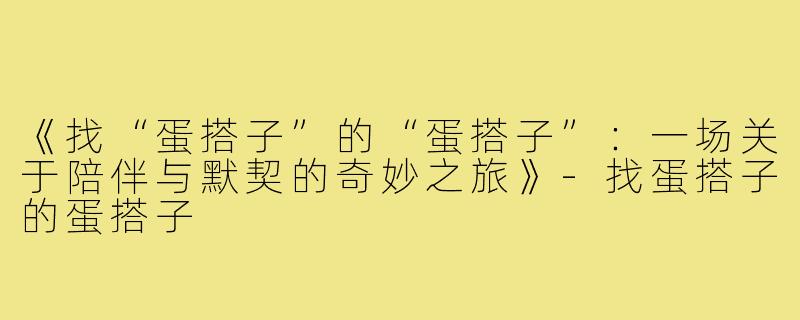 《找“蛋搭子”的“蛋搭子”:一场关于陪伴与默契的奇妙之旅》-找蛋搭子的蛋搭子