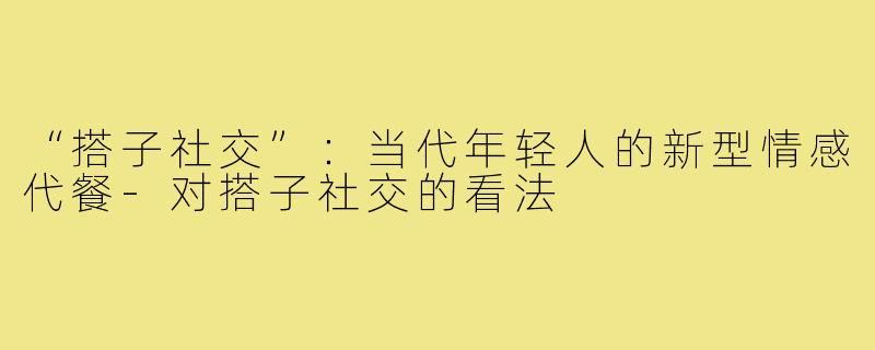 “搭子社交”：当代年轻人的新型情感代餐-对搭子社交的看法