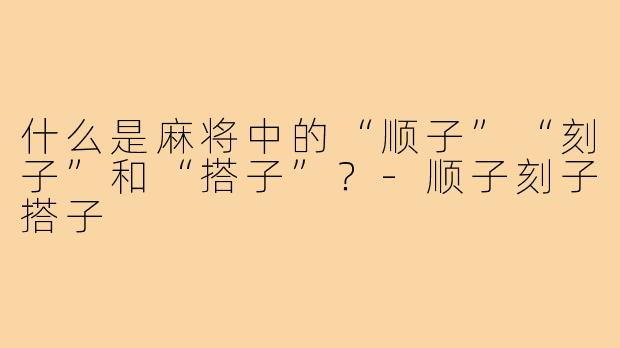 什么是麻将中的“顺子”“刻子”和“搭子”?-顺子刻子搭子