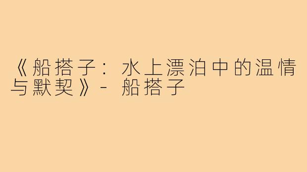 《船搭子:水上漂泊中的温情与默契》-船搭子