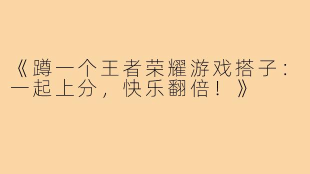 《蹲一个王者荣耀游戏搭子：一起上分，快乐翻倍！》