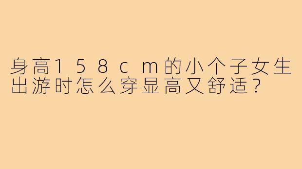 身高158cm的小个子女生出游时怎么穿显高又舒适?