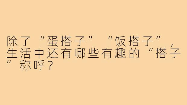 除了“蛋搭子”“饭搭子”,生活中还有哪些有趣的“搭子”称呼?