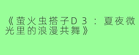 《萤火虫搭子D3:夏夜微光里的浪漫共舞》