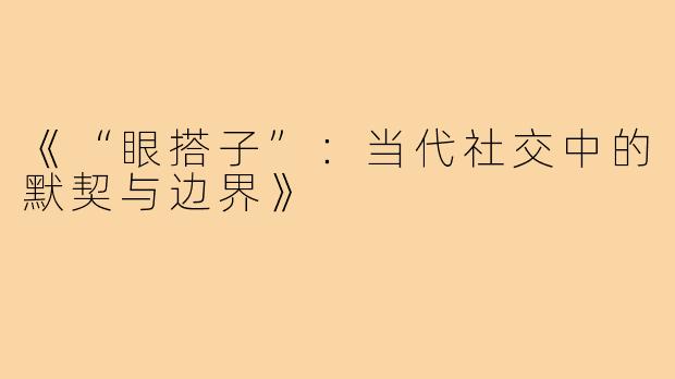 《“眼搭子”：当代社交中的默契与边界》