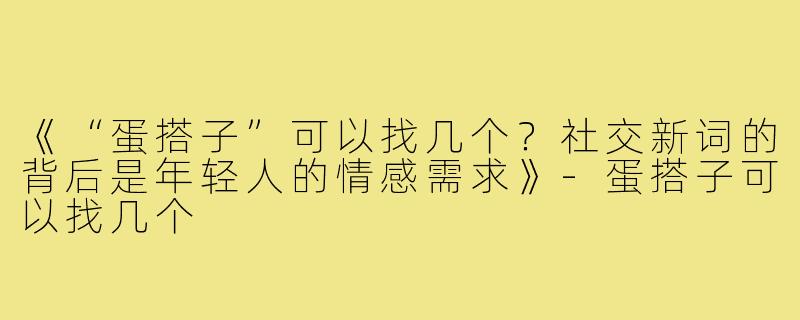 《“蛋搭子”可以找几个？社交新词的背后是年轻人的情感需求》-蛋搭子可以找几个