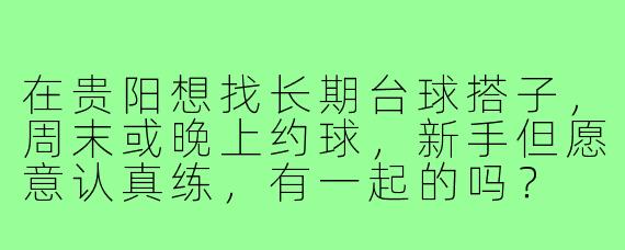 在贵阳想找长期台球搭子，周末或晚上约球，新手但愿意认真练，有一起的吗？
