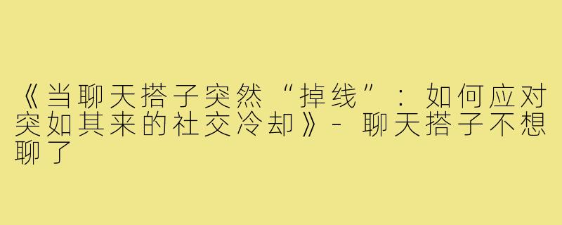 《当聊天搭子突然“掉线”：如何应对突如其来的社交冷却》-聊天搭子不想聊了