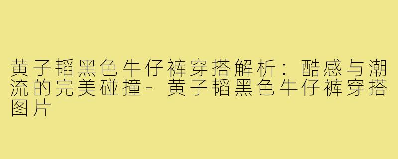 黄子韬黑色牛仔裤穿搭解析：酷感与潮流的完美碰撞