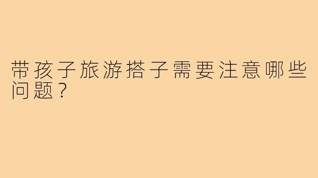 带孩子旅游搭子需要注意哪些问题？