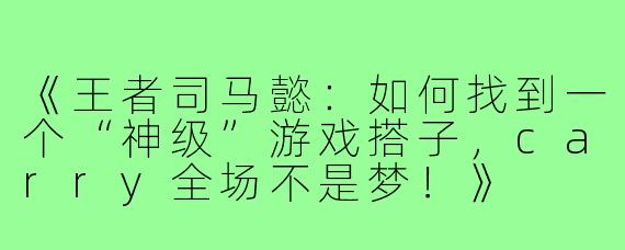 《王者司马懿：如何找到一个“神级”游戏搭子，carry全场不是梦！》