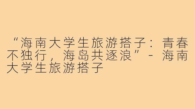 “海南大学生旅游搭子：青春不独行，海岛共逐浪”-海南大学生旅游搭子