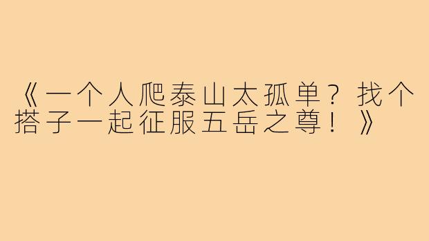 《一个人爬泰山太孤单?找个搭子一起征服五岳之尊!》