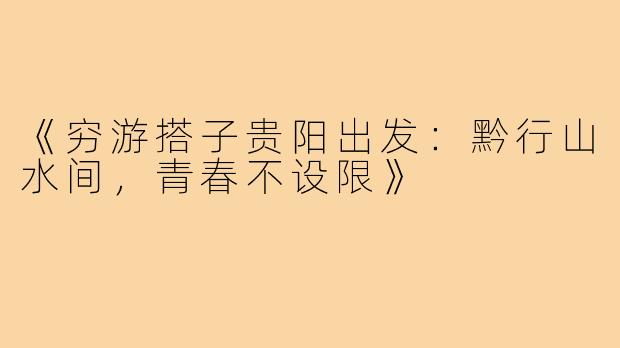 《穷游搭子贵阳出发：黔行山水间，青春不设限》