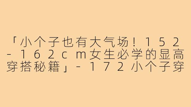 「小个子也有大气场！152-162cm女生必学的显高穿搭秘籍」-172小个子穿搭女生
