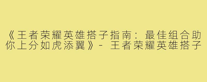 《王者荣耀英雄搭子指南：最佳组合助你上分如虎添翼》-王者荣耀英雄搭子
