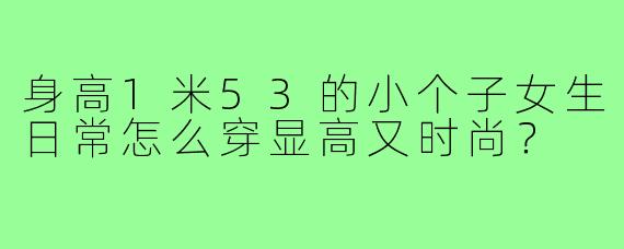 身高1米53的小个子女生日常怎么穿显高又时尚?