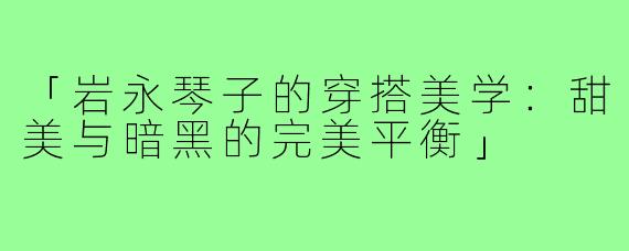 「岩永琴子的穿搭美学：甜美与暗黑的完美平衡」