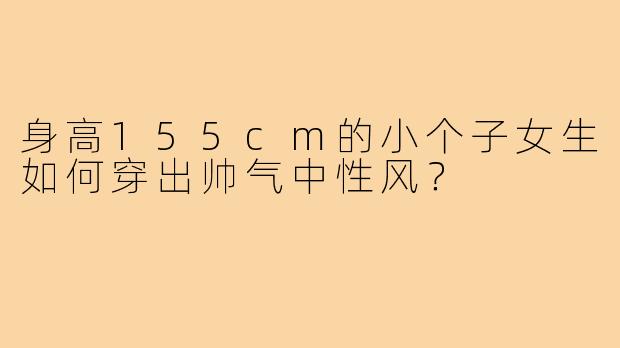 身高155cm的小个子女生如何穿出帅气中性风?