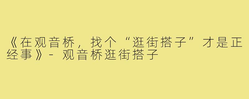 《在观音桥,找个“逛街搭子”才是正经事》-观音桥逛街搭子