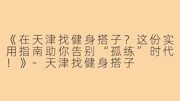 《在天津找健身搭子？这份实用指南助你告别“孤练”时代！》-天津找健身搭子