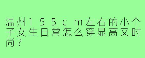温州155cm左右的小个子女生日常怎么穿显高又时尚?