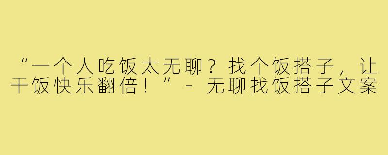 “一个人吃饭太无聊?找个饭搭子,让干饭快乐翻倍!”-无聊找饭搭子文案