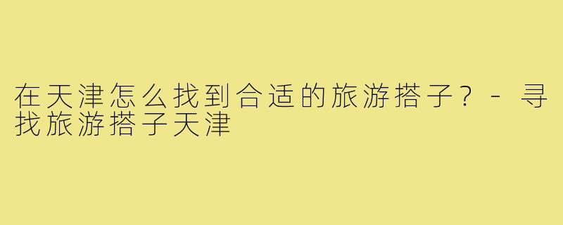 在天津怎么找到合适的旅游搭子?-寻找旅游搭子天津