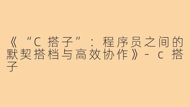 《“C搭子”：程序员之间的默契搭档与高效协作》