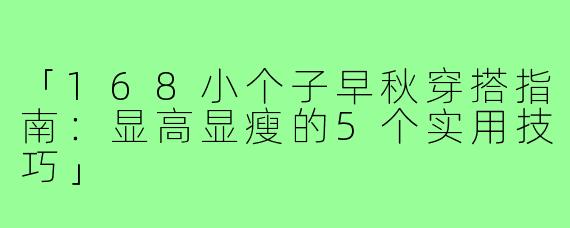 「168小个子早秋穿搭指南：显高显瘦的5个实用技巧」