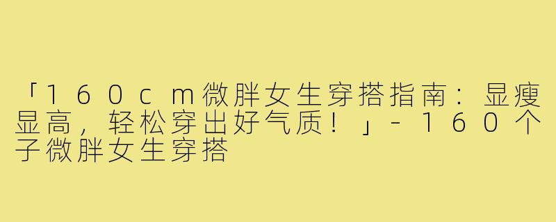 「160cm微胖女生穿搭指南:显瘦显高,轻松穿出好气质!」-160个子微胖女生穿搭