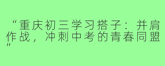 “重庆初三学习搭子：并肩作战，冲刺中考的青春同盟”