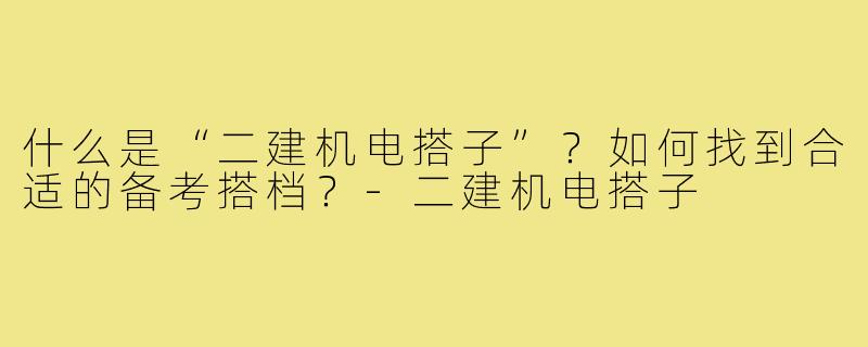什么是“二建机电搭子”？如何找到合适的备考搭档？-二建机电搭子