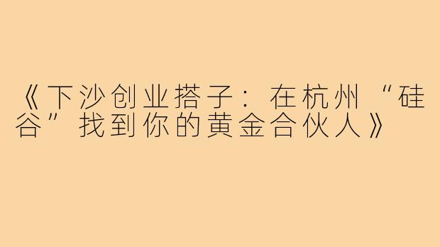 《下沙创业搭子：在杭州“硅谷”找到你的黄金合伙人》