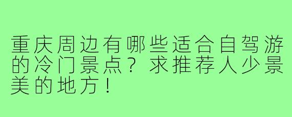 重庆周边有哪些适合自驾游的冷门景点?求推荐人少景美的地方!
