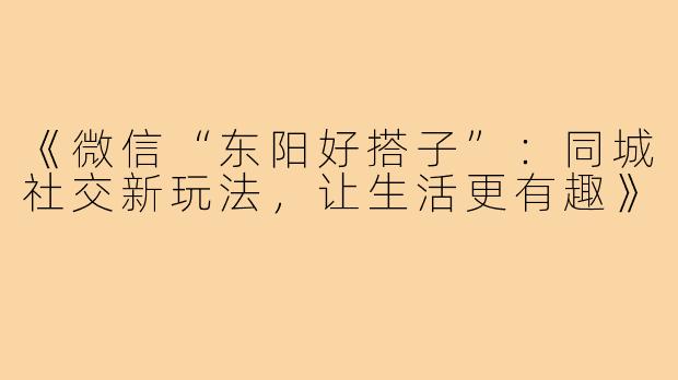 《微信“东阳好搭子”：同城社交新玩法，让生活更有趣》
