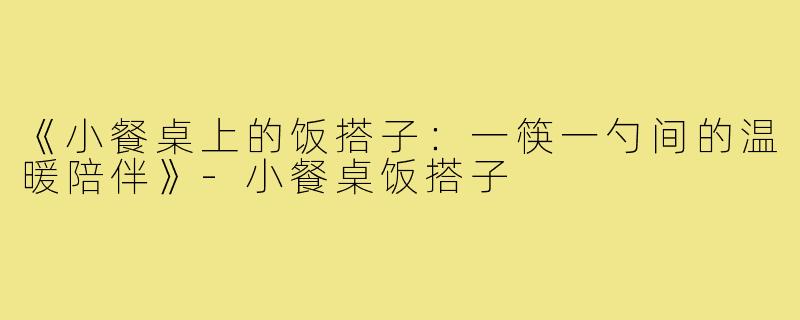 《小餐桌上的饭搭子：一筷一勺间的温暖陪伴》-小餐桌饭搭子
