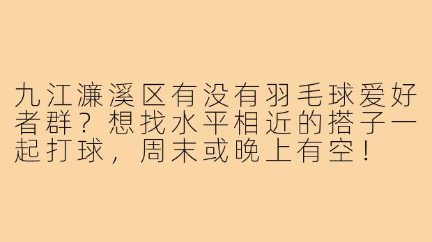 九江濂溪区有没有羽毛球爱好者群？想找水平相近的搭子一起打球，周末或晚上有空！