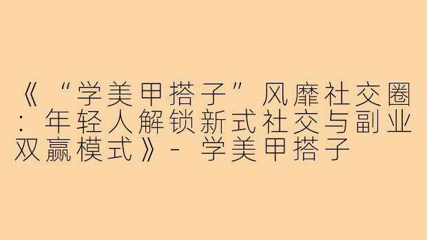 《“学美甲搭子”风靡社交圈：年轻人解锁新式社交与副业双赢模式》-学美甲搭子