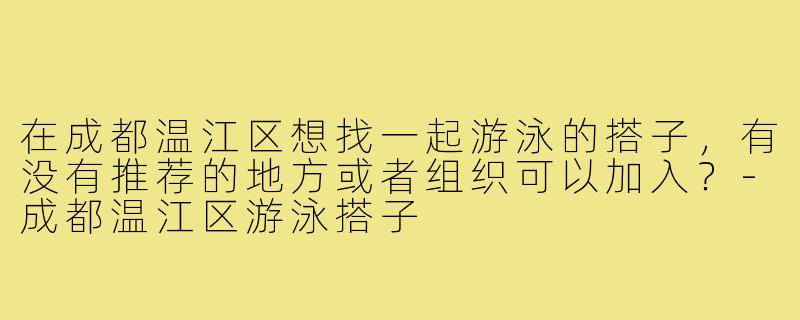 在成都温江区想找一起游泳的搭子,有没有推荐的地方或者组织可以加入?-成都温江区游泳搭子